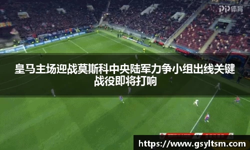 皇马主场迎战莫斯科中央陆军力争小组出线关键战役即将打响