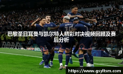 巴黎圣日耳曼与凯尔特人精彩对决视频回顾及赛后分析